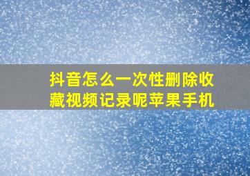 抖音怎么一次性删除收藏视频记录呢苹果手机