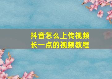 抖音怎么上传视频长一点的视频教程