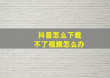 抖音怎么下载不了视频怎么办