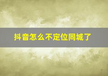 抖音怎么不定位同城了