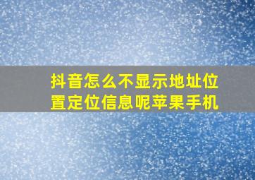 抖音怎么不显示地址位置定位信息呢苹果手机