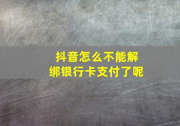 抖音怎么不能解绑银行卡支付了呢