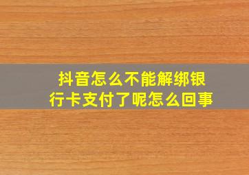 抖音怎么不能解绑银行卡支付了呢怎么回事