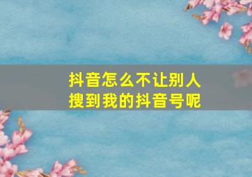 抖音怎么不让别人搜到我的抖音号呢