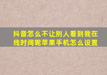 抖音怎么不让别人看到我在线时间呢苹果手机怎么设置