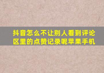 抖音怎么不让别人看到评论区里的点赞记录呢苹果手机