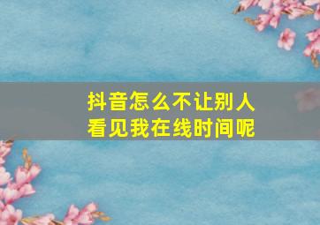 抖音怎么不让别人看见我在线时间呢