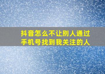 抖音怎么不让别人通过手机号找到我关注的人