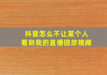 抖音怎么不让某个人看到我的直播回放视频