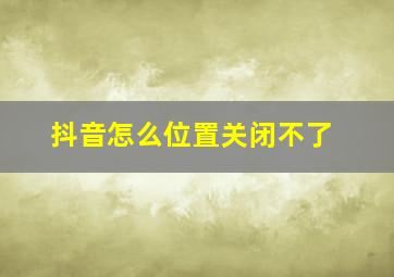 抖音怎么位置关闭不了