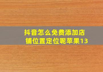 抖音怎么免费添加店铺位置定位呢苹果13