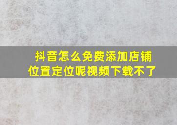 抖音怎么免费添加店铺位置定位呢视频下载不了