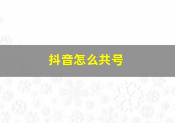 抖音怎么共号