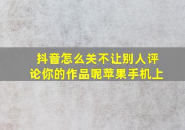 抖音怎么关不让别人评论你的作品呢苹果手机上