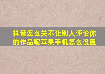 抖音怎么关不让别人评论你的作品呢苹果手机怎么设置