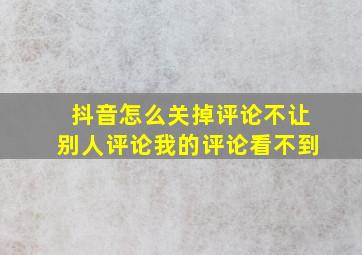 抖音怎么关掉评论不让别人评论我的评论看不到