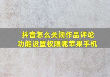 抖音怎么关闭作品评论功能设置权限呢苹果手机