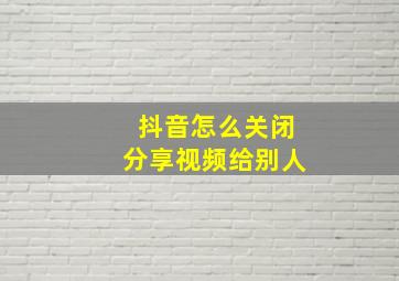 抖音怎么关闭分享视频给别人