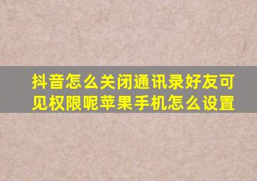 抖音怎么关闭通讯录好友可见权限呢苹果手机怎么设置