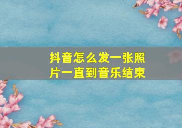 抖音怎么发一张照片一直到音乐结束