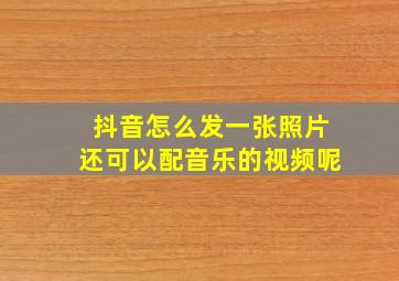 抖音怎么发一张照片还可以配音乐的视频呢