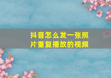 抖音怎么发一张照片重复播放的视频