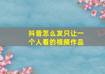 抖音怎么发只让一个人看的视频作品