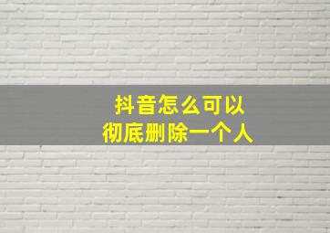 抖音怎么可以彻底删除一个人