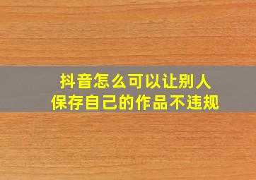 抖音怎么可以让别人保存自己的作品不违规