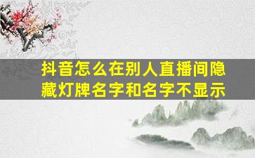 抖音怎么在别人直播间隐藏灯牌名字和名字不显示