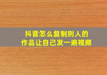 抖音怎么复制别人的作品让自己发一遍视频