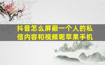 抖音怎么屏蔽一个人的私信内容和视频呢苹果手机