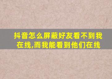 抖音怎么屏蔽好友看不到我在线,而我能看到他们在线