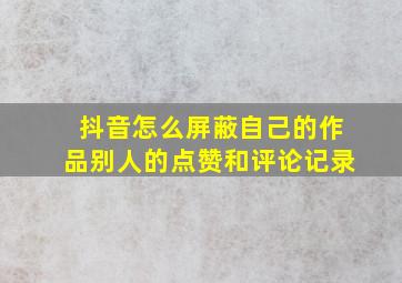 抖音怎么屏蔽自己的作品别人的点赞和评论记录