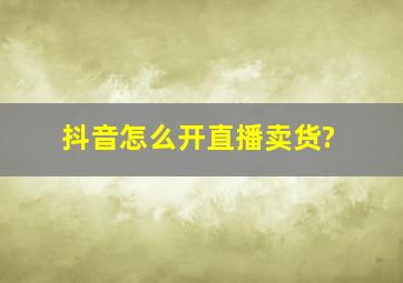 抖音怎么开直播卖货?