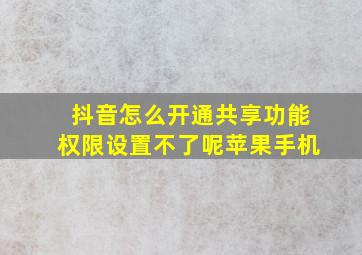 抖音怎么开通共享功能权限设置不了呢苹果手机