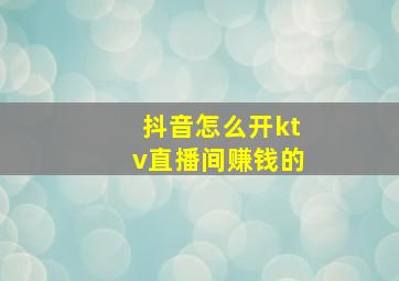 抖音怎么开ktv直播间赚钱的