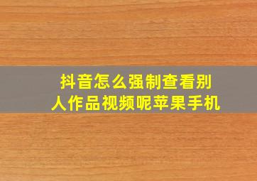 抖音怎么强制查看别人作品视频呢苹果手机