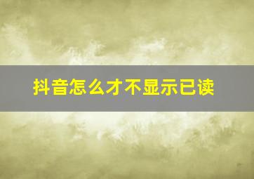 抖音怎么才不显示已读