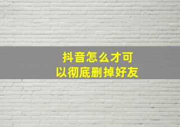 抖音怎么才可以彻底删掉好友