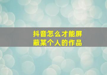 抖音怎么才能屏蔽某个人的作品