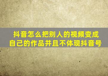 抖音怎么把别人的视频变成自己的作品并且不体现抖音号