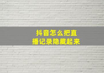 抖音怎么把直播记录隐藏起来