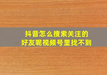 抖音怎么搜索关注的好友呢视频号里找不到