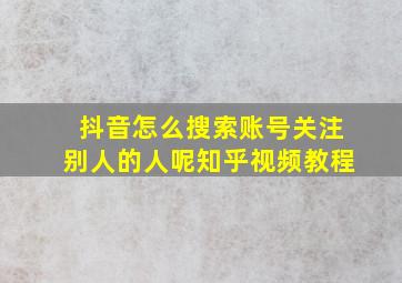 抖音怎么搜索账号关注别人的人呢知乎视频教程