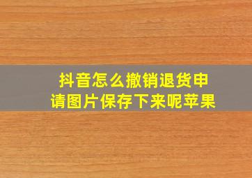 抖音怎么撤销退货申请图片保存下来呢苹果