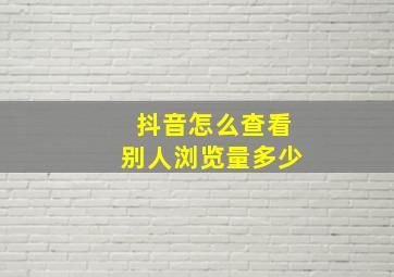 抖音怎么查看别人浏览量多少