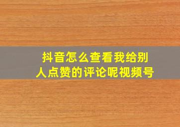 抖音怎么查看我给别人点赞的评论呢视频号