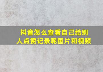 抖音怎么查看自己给别人点赞记录呢图片和视频