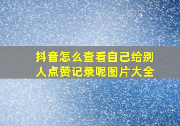 抖音怎么查看自己给别人点赞记录呢图片大全